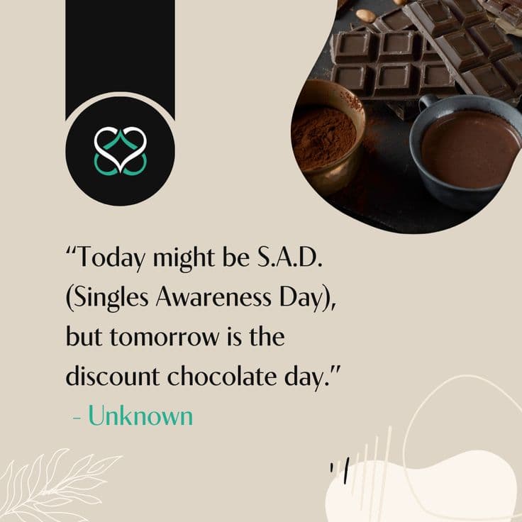 "Today might be S.A.D. (Singles Awareness Day) but tomorrow is discount chocolate day." Funny Valentine's Day quotes for singles.